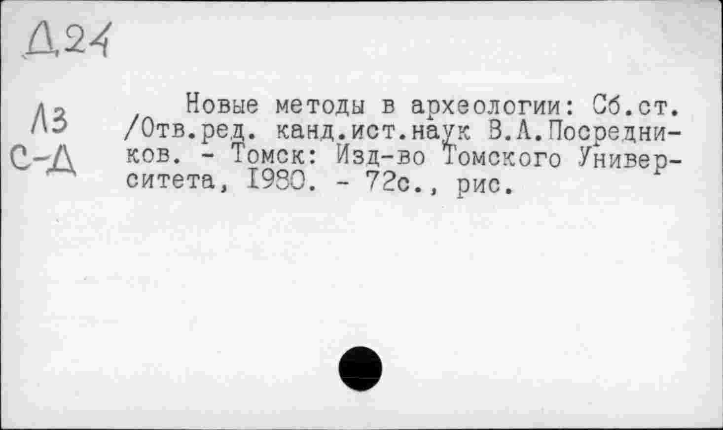 ﻿Д24
A3
С-А
Новые методы в археологии: Об.ст. /Отв.ред. канд.ист.наук 3.Л.Посредников. - Томск: Изд-во Томского Университета, 1930. - 72с., рис.